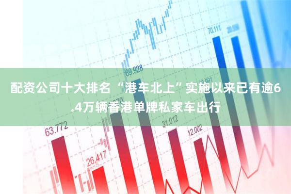 配资公司十大排名 “港车北上”实施以来已有逾6.4万辆香港单牌私家车出行