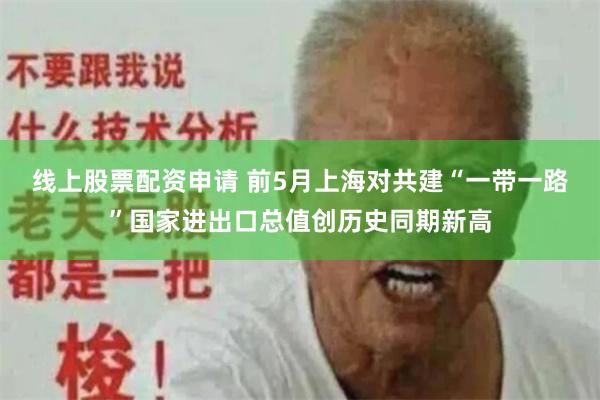线上股票配资申请 前5月上海对共建“一带一路”国家进出口总值创历史同期新高