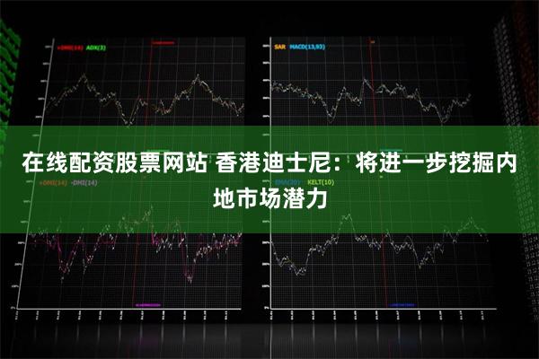 在线配资股票网站 香港迪士尼：将进一步挖掘内地市场潜力