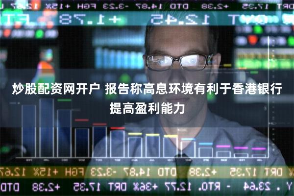 炒股配资网开户 报告称高息环境有利于香港银行提高盈利能力