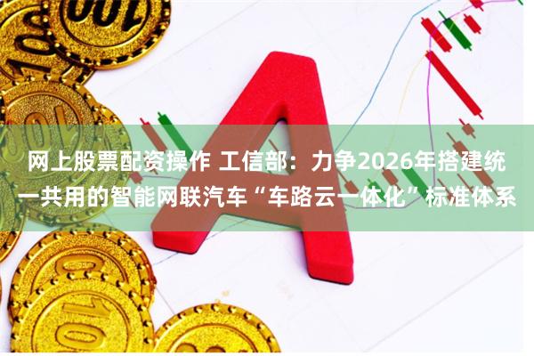 网上股票配资操作 工信部：力争2026年搭建统一共用的智能网联汽车“车路云一体化”标准体系