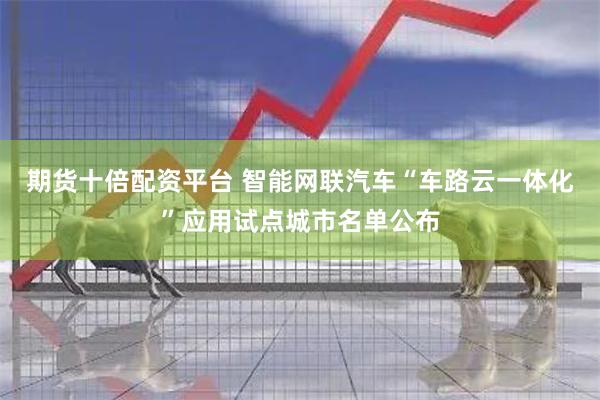 期货十倍配资平台 智能网联汽车“车路云一体化”应用试点城市名单公布
