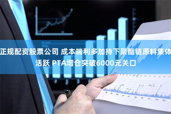 正规配资股票公司 成本端利多加持下聚酯链原料集体活跃 PTA增仓突破6000元关口
