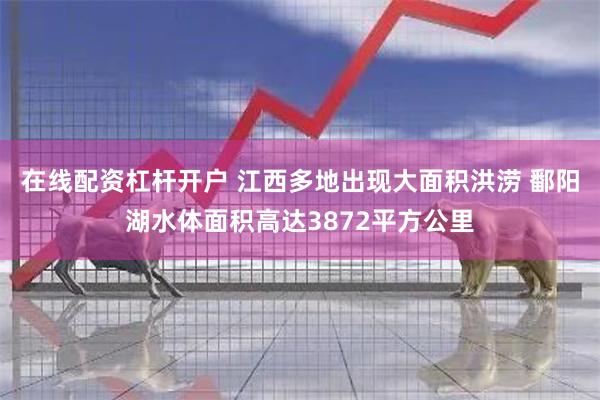 在线配资杠杆开户 江西多地出现大面积洪涝 鄱阳湖水体面积高达3872平方公里