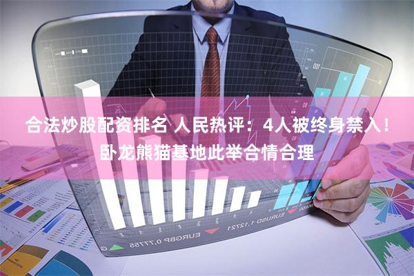 合法炒股配资排名 人民热评：4人被终身禁入！卧龙熊猫基地此举合情合理