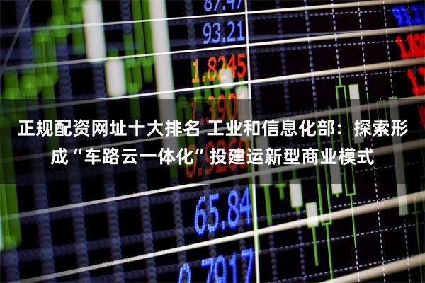 正规配资网址十大排名 工业和信息化部：探索形成“车路云一体化”投建运新型商业模式