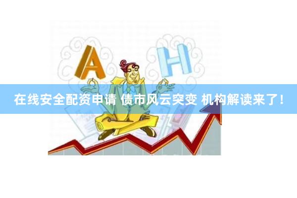 在线安全配资申请 债市风云突变 机构解读来了！