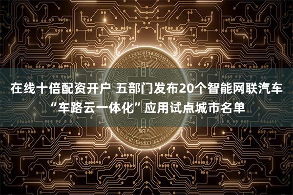 在线十倍配资开户 五部门发布20个智能网联汽车“车路云一体化”应用试点城市名单