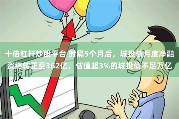 十倍杠杆炒股平台 时隔5个月后，城投债月度净融资终转正至362亿，估值超3%的城投债不足万亿