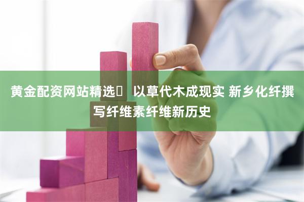 黄金配资网站精选	 以草代木成现实 新乡化纤撰写纤维素纤维新历史