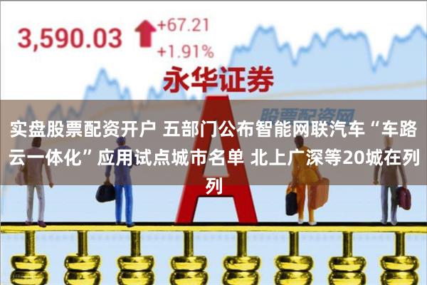 实盘股票配资开户 五部门公布智能网联汽车“车路云一体化”应用试点城市名单 北上广深等20城在列