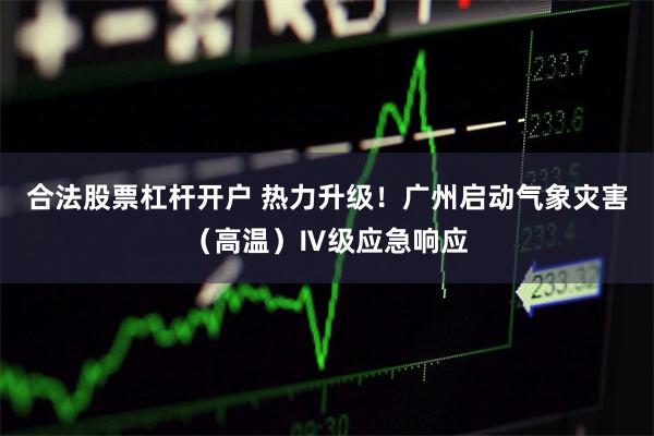 合法股票杠杆开户 热力升级！广州启动气象灾害（高温）Ⅳ级应急响应