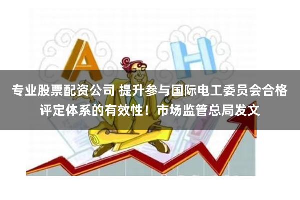 专业股票配资公司 提升参与国际电工委员会合格评定体系的有效性！市场监管总局发文