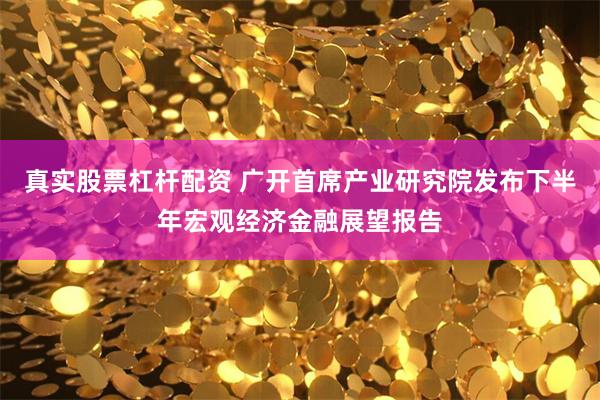 真实股票杠杆配资 广开首席产业研究院发布下半年宏观经济金融展望报告