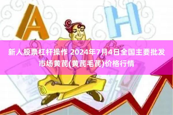 新人股票杠杆操作 2024年7月4日全国主要批发市场黄芪(黄芪毛芪)价格行情