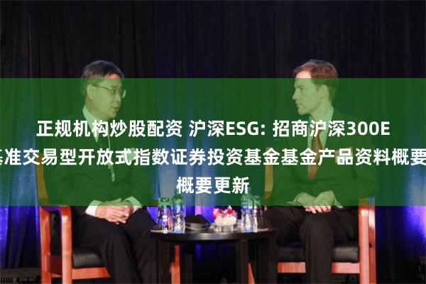 正规机构炒股配资 沪深ESG: 招商沪深300ESG基准交易型开放式指数证券投资基金基金产品资料概要更新