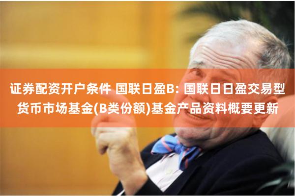 证券配资开户条件 国联日盈B: 国联日日盈交易型货币市场基金(B类份额)基金产品资料概要更新