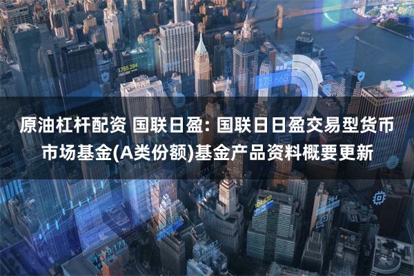 原油杠杆配资 国联日盈: 国联日日盈交易型货币市场基金(A类份额)基金产品资料概要更新