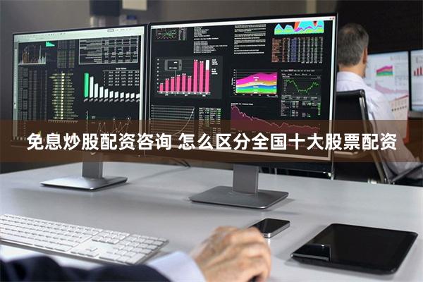 免息炒股配资咨询 怎么区分全国十大股票配资