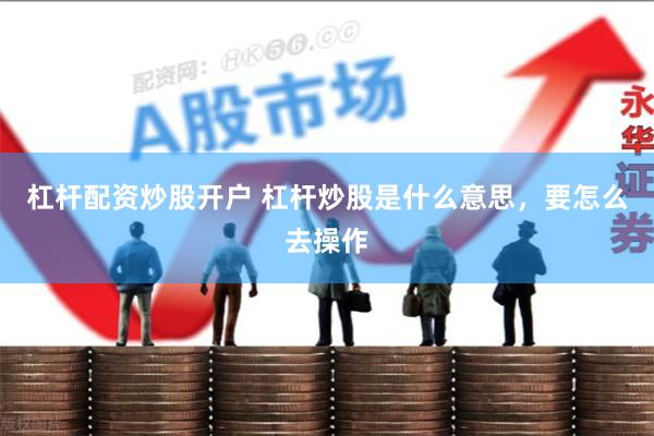 杠杆配资炒股开户 杠杆炒股是什么意思，要怎么去操作