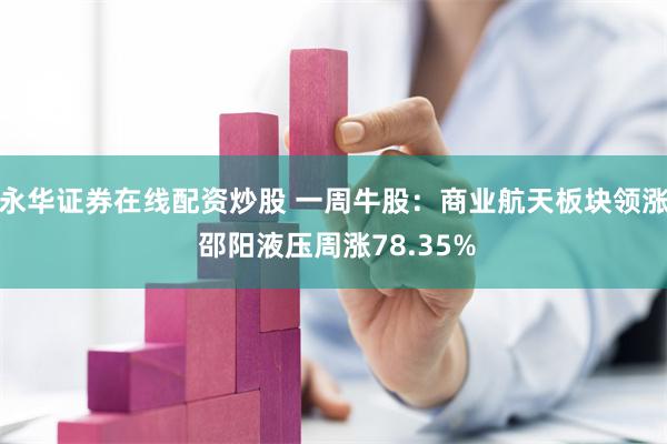 永华证券在线配资炒股 一周牛股：商业航天板块领涨 邵阳液压周涨78.35%