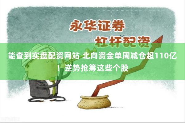 能查到实盘配资网站 北向资金单周减仓超110亿！逆势抢筹这些个股