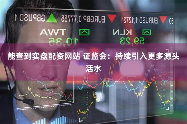 能查到实盘配资网站 证监会：持续引入更多源头活水