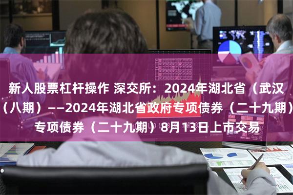 新人股票杠杆操作 深交所：2024年湖北省（武汉市）棚改专项债券（八期）——2024年湖北省政府专项债券（二十九期）8月13日上市交易