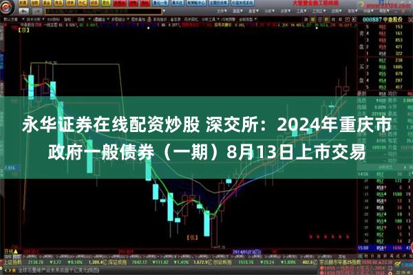 永华证券在线配资炒股 深交所：2024年重庆市政府一般债券（一期）8月13日上市交易