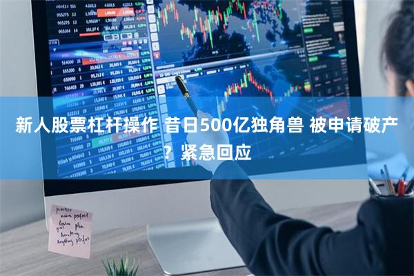 新人股票杠杆操作 昔日500亿独角兽 被申请破产？紧急回应