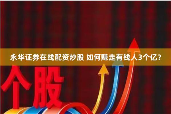 永华证券在线配资炒股 如何赚走有钱人3个亿？