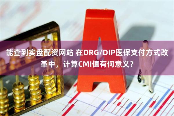 能查到实盘配资网站 在DRG/DIP医保支付方式改革中，计算CMI值有何意义？