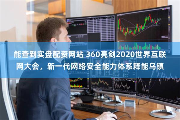 能查到实盘配资网站 360亮剑2020世界互联网大会，新一代网络安全能力体系释能乌镇