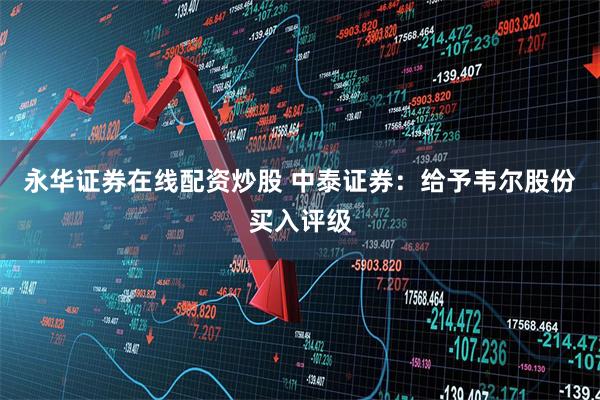 永华证券在线配资炒股 中泰证券：给予韦尔股份买入评级
