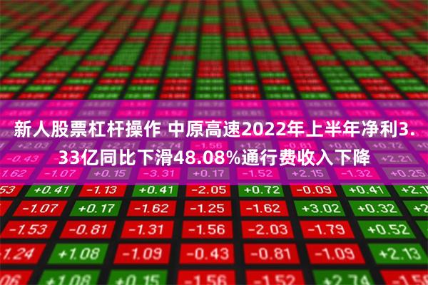 新人股票杠杆操作 中原高速2022年上半年净利3.33亿同比下滑48.08%通行费收入下降