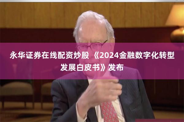 永华证券在线配资炒股 《2024金融数字化转型发展白皮书》发布