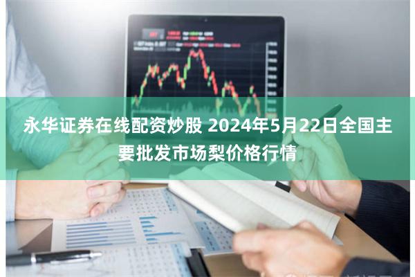 永华证券在线配资炒股 2024年5月22日全国主要批发市场梨价格行情