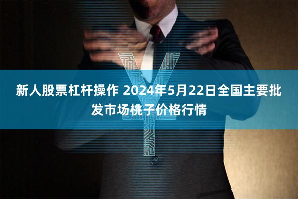 新人股票杠杆操作 2024年5月22日全国主要批发市场桃子价格行情