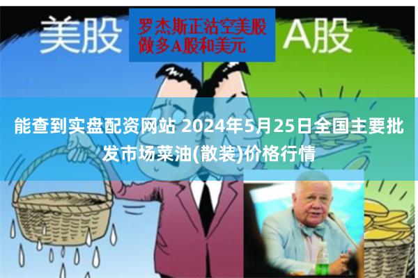 能查到实盘配资网站 2024年5月25日全国主要批发市场菜油(散装)价格行情