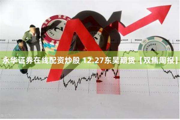 永华证券在线配资炒股 12.27东吴期货【双焦周报】