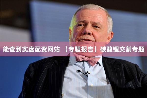 能查到实盘配资网站 【专题报告】碳酸锂交割专题