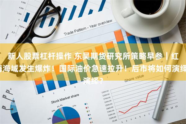 新人股票杠杆操作 东吴期货研究所策略早参｜红海海域发生爆炸！国际油价急速拉升！后市将如何演绎？