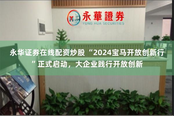 永华证券在线配资炒股 “2024宝马开放创新行”正式启动，大企业践行开放创新