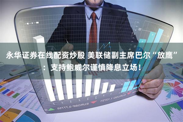 永华证券在线配资炒股 美联储副主席巴尔“放鹰”：支持鲍威尔谨慎降息立场！