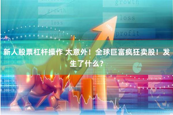 新人股票杠杆操作 太意外！全球巨富疯狂卖股！发生了什么？