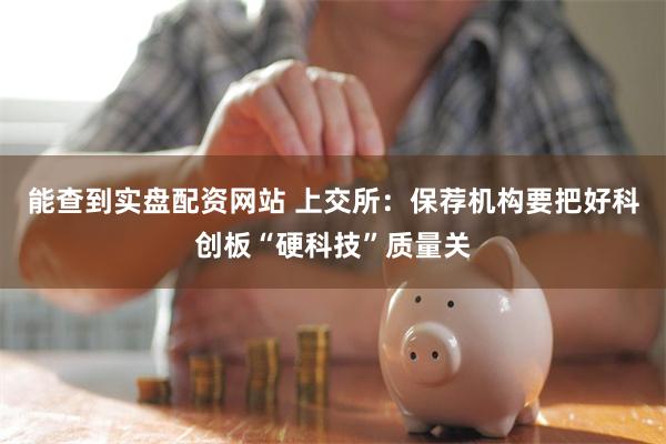 能查到实盘配资网站 上交所：保荐机构要把好科创板“硬科技”质量关
