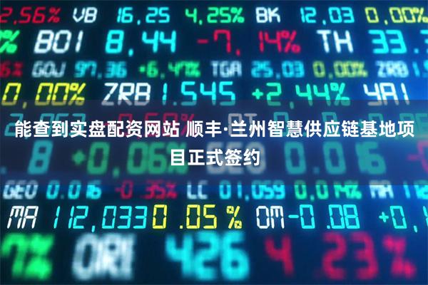 能查到实盘配资网站 顺丰·兰州智慧供应链基地项目正式签约