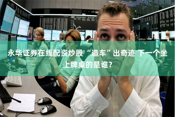 永华证券在线配资炒股 “造车”出奇迹 下一个坐上牌桌的是谁？