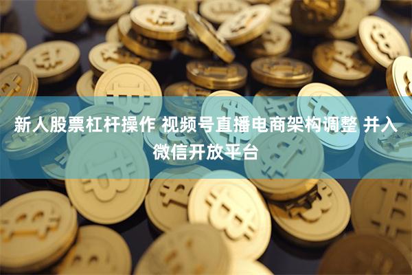 新人股票杠杆操作 视频号直播电商架构调整 并入微信开放平台