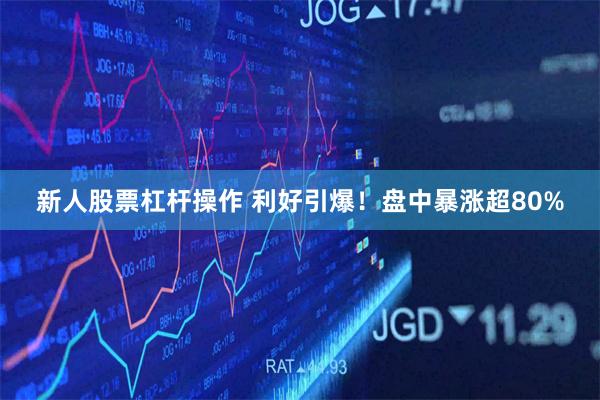 新人股票杠杆操作 利好引爆！盘中暴涨超80%